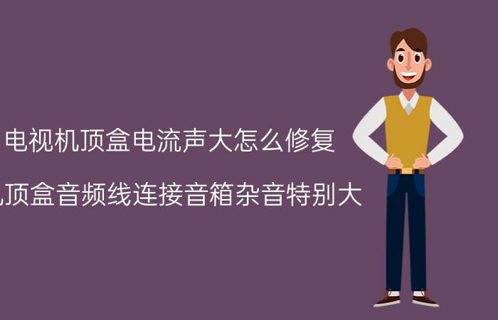 电视机顶盒电流声大怎么修复 机顶盒音频线连接音箱杂音特别大？